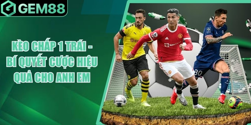 Kèo Chấp 1 Trái - Bí Quyết Cược Hiệu Quả Cho Anh Em keo chap 1 trai