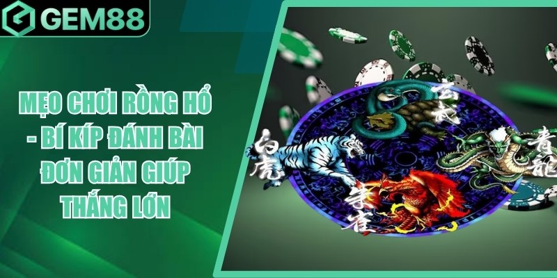 Mẹo Chơi Rồng Hổ - Bí Kíp Đánh Bài Đơn Giản Giúp Thắng Lớn meo choi rong ho
